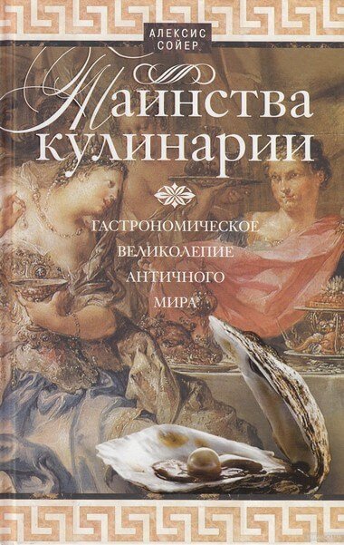 Таинства кулинарии. Гастрономическое великолепие Античного мира - Алексис Бенуа Сойер