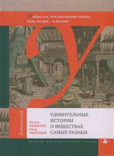 Удивительные истории о веществах самых разных -  Бахыт Кенжеев, Пётр Образцов