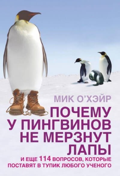 Почему у пингвинов не мерзнут лапы? И ещё 114 вопросов, которые поставят в тупик любого учёного. - Мик О'Хэйр