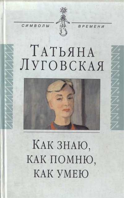 Как знаю, как помню, как умею. Воспоминания, письма, дневники -Татьяна Луговская