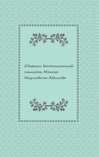 Сборник воспоминаний памяти Моисея Наумовича Адамова