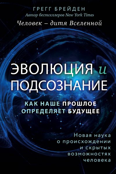 Эволюция и подсознание. Как наше прошлое определяет будущее. Человек – дитя вселенной - Грегг Брейден