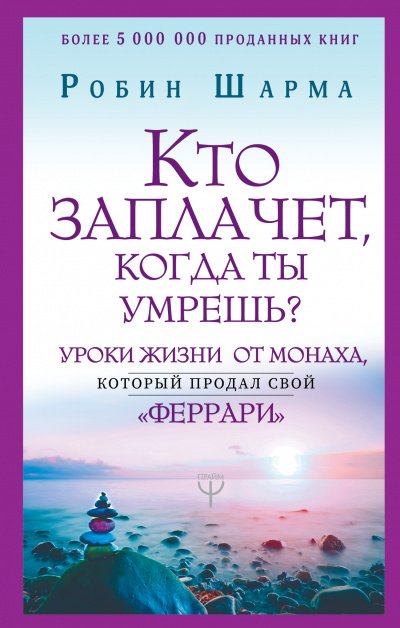 Кто заплачет, когда ты умрешь? Уроки жизни от монаха, который продал свой «феррари» - Робин Шарма