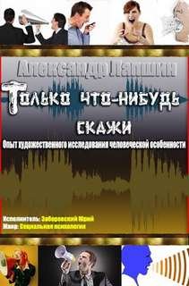 Аудиокнига Только что-нибудь скажи. Опыт художественного исследования человеческой особенности