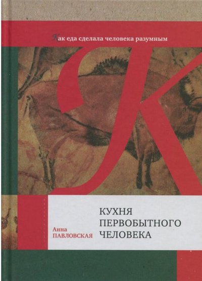 Кухня первобытного человека. Как еда сделала человека разумным - Анна Павловская