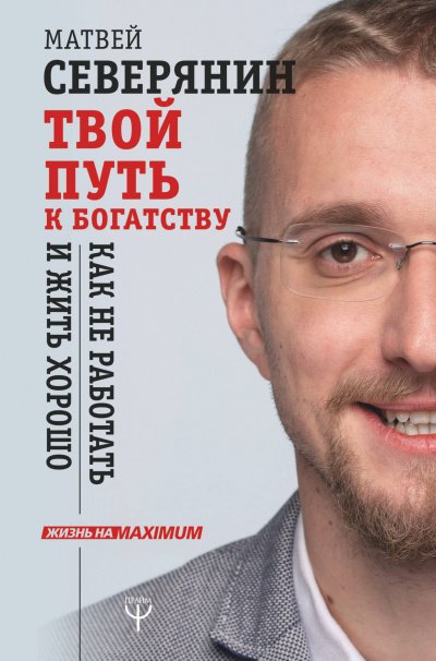 Твой путь к богатству. Как не работать и жить хорошо - Матвей Северянин