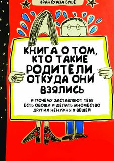 Книга о том, кто такие родители, откуда они взялись и почему заставляют тебя есть овощи и и делать множество других ненужных вещей - Франсуаза Буше