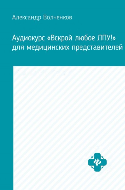 Аудиокурс «Вскрой любое ЛПУ!» для медицинских представителей - Александр Волченков