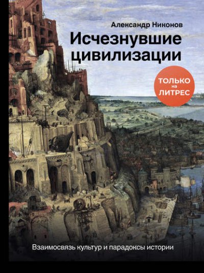 Исчезнувшие цивилизации. Взаимосвязь культур и парадоксы истории - Александр Никонов