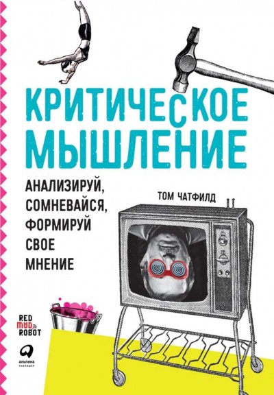 Критическое мышление: Анализируй, сомневайся, формируй своё мнение - Том Чатфилд