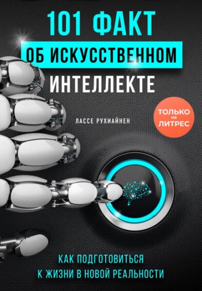 101 факт об искусственном интеллекте. Как подготовиться к жизни в новой реальности - Лассе Рухиайнен