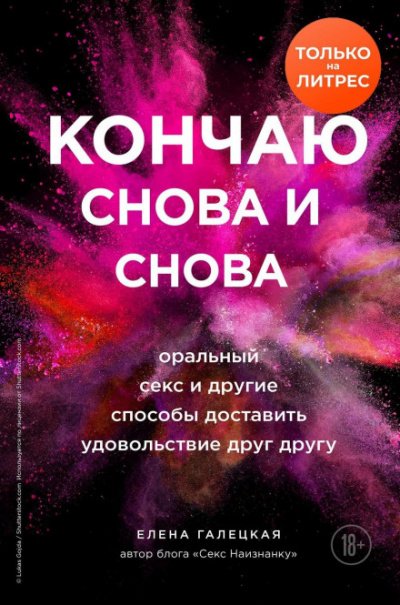 Кончаю снова и снова. Оральный секс и другие способы доставить друг другу удовольствие - Елена Галецкая