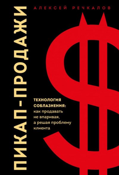 Пикап-продажи. Технология соблазнения: как продавать не впаривая, а решая проблему клиента - Алексей Речкалов