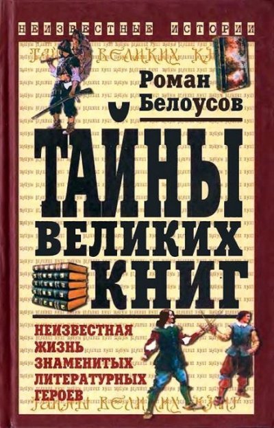 Тайны великих книг: Неизвестная жизнь знаменитых литературных героев - Роман Белоусов