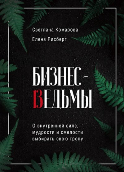 Бизнес-ведьмы. О внутренней силе, мудрости и смелости выбирать свою тропу - Светлана Комарова, Елена Рисберг