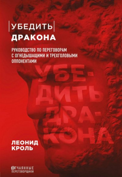 Убедить дракона. Руководство по переговорам с огнедышащими и трёхголовыми оппонентами - Леонид Кроль