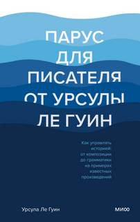 Парус для писателя от Урсулы Ле Гуин. Как управлять историей: от композиции до грамматики на примерах известных произведений - Гуин Урсула Ле