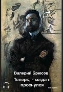 Теперь, — когда я проснулся… - Валерий Брюсов