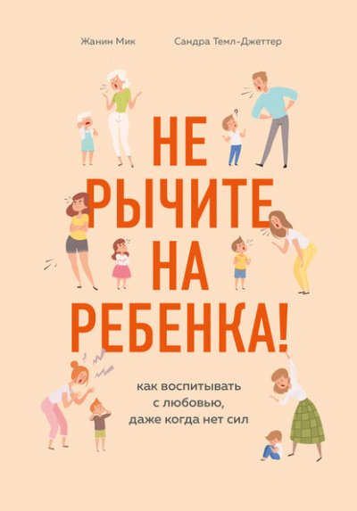 Не рычите на ребенка! Как воспитывать с любовью, даже когда нет сил - Жанин Мик, Сандра Темпл-Джеттер