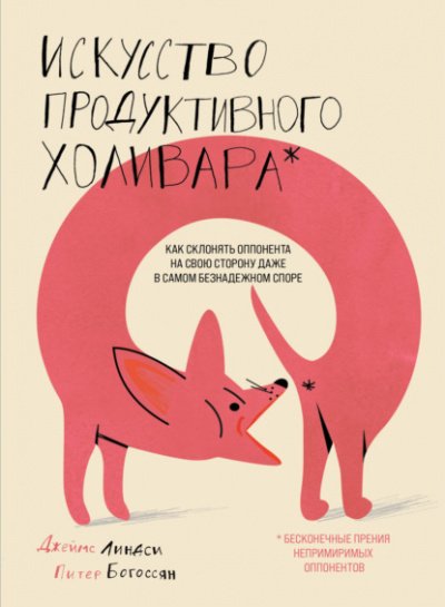 Искусство продуктивного холивара. Как склонять оппонента на свою сторону даже в самом безнадежном споре - Питер Богоссян, Джеймс Линдси