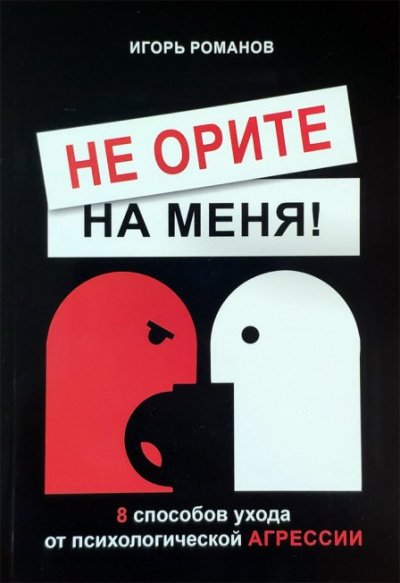 Не орите на меня! 8 способов ухода от психологической агрессии - Игорь Романов