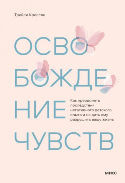 Освобождение чувств. Как преодолеть последствия негативного детского опыта и не дать ему разрушить вашу жизнь - Трейси Кроссли