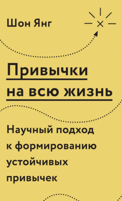 Привычки на всю жизнь. Научный подход к формированию устойчивых привычек - Шон Янг