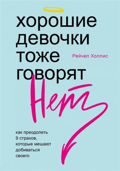 Хорошие девочки тоже говорят «нет». Как преодолеть 9 страхов, которые мешают добиваться своего - Рейчел Холлис