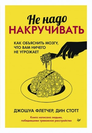 Не надо накручивать. Как объяснить мозгу, что вам ничего не угрожает - Джошуа Флетчер, Дин Стотт