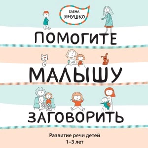 Помогите малышу заговорить! Развитие речи детей 1-3 лет - Елена Янушко