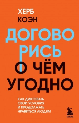 Договорись о чем угодно. Как диктовать свои условия и продолжать нравиться людям - Херб Коэн