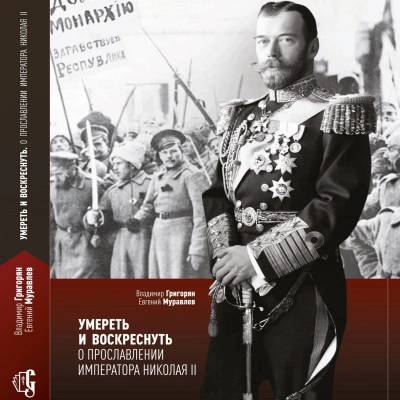 Умереть и воскреснуть. О прославлении императора Николая II - Владимир Григорян, Евгений Муравлёв