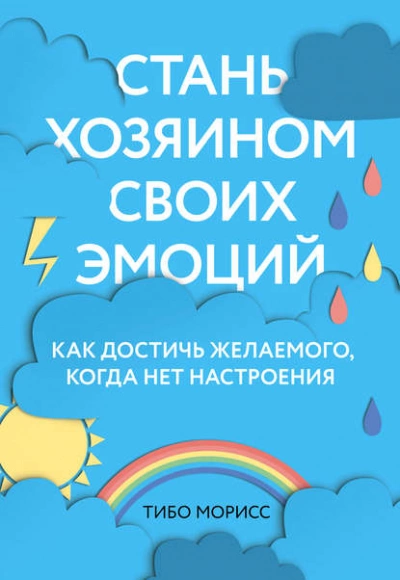 Стань хозяином своих эмоций. Как достичь желаемого, когда нет настроения - Морисс Тибо