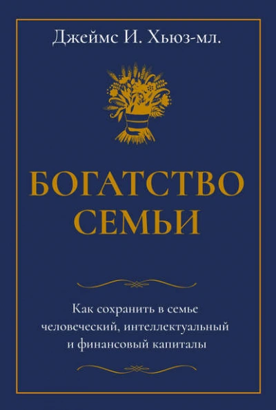 Богатство семьи. Как сохранить в семье человеческий, интеллектуальный и финансовый капиталы - Джеймс Хьюз-младший