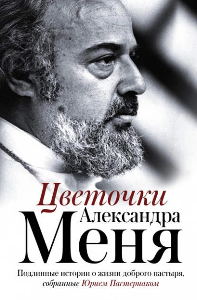 Цветочки Александра Меня. Подлинные истории о жизни доброго пастыря - Юрий Пастернак