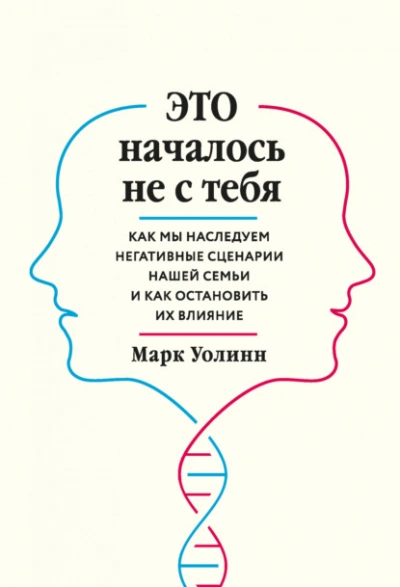 Это началось не с тебя. Как мы наследуем негативные сценарии нашей семьи и как остановить их влияние - Марк Уолинн