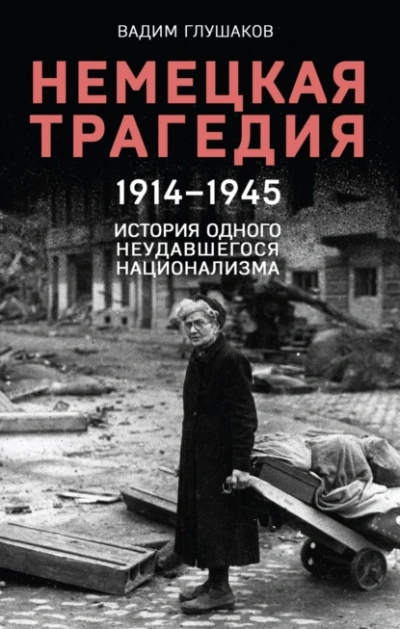 Немецкая трагедия. 1914-1945. История одного неудавшегося национализма - Вадим Глушаков