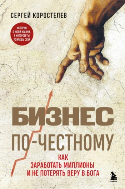 Бизнес по-честному. Как заработать миллионы и не потерять веру в Бога - Сергей Коростелев