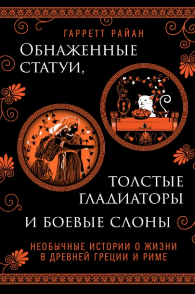 Обнаженные статуи, толстые гладиаторы и боевые слоны. Необычные истории о жизни в Древней Греции и Риме - Гарретт Райан