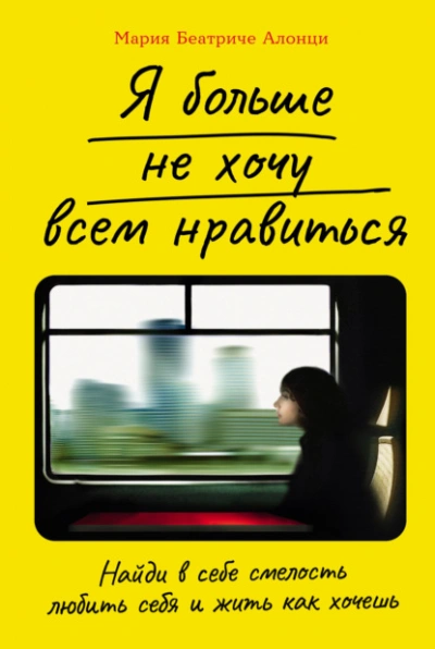 Я больше не хочу всем нравиться: Найди в себе смелость любить себя и жить как хочешь - Мария Беатриче Алонци