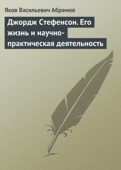 Джордж Стефенсон. Его жизнь и научно-практическая деятельность - Яков Абрамов