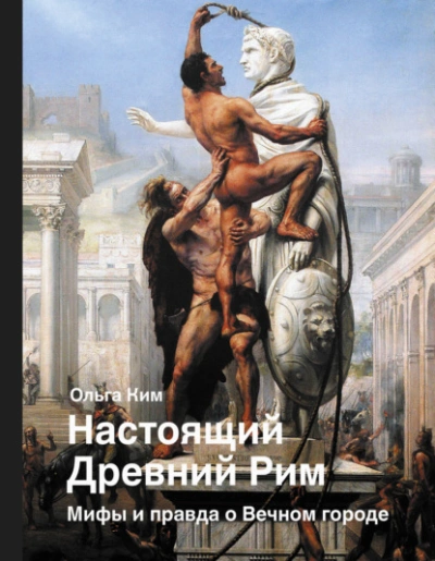 Настоящий Древний Рим. Мифы и правда о Вечном городе - Ольга Ким