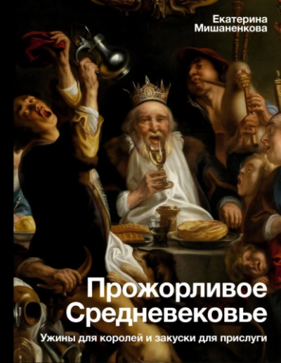 Прожорливое Средневековье. Ужины для королей и закуски для прислуги - Екатерина Мишаненкова