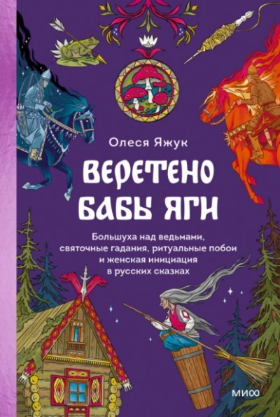 Веретено Бабы Яги. Большуха над ведьмами, святочные гадания, ритуальные побои и женская инициация в русских сказках - Олеся Яжук